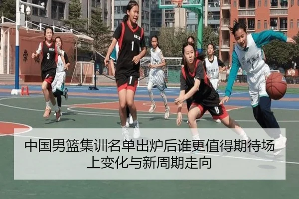 中国男篮集训名单出炉后谁更值得期待场上变化与新周期走向