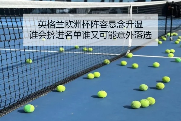 英格兰欧洲杯阵容悬念升温 谁会挤进名单谁又可能意外落选