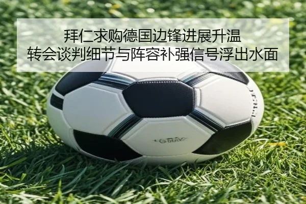 拜仁求购德国边锋进展升温 转会谈判细节与阵容补强信号浮出水面